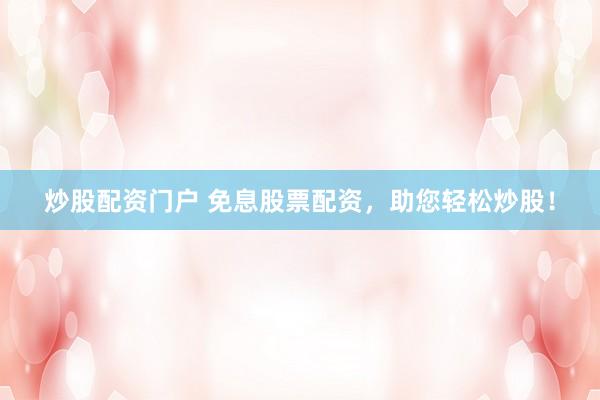 炒股配资门户 免息股票配资，助您轻松炒股！