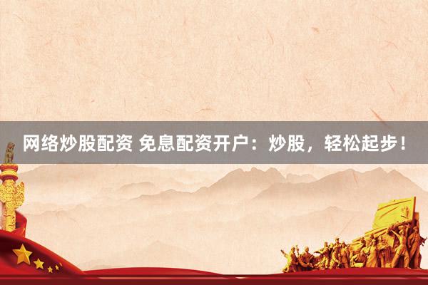 网络炒股配资 免息配资开户：炒股，轻松起步！