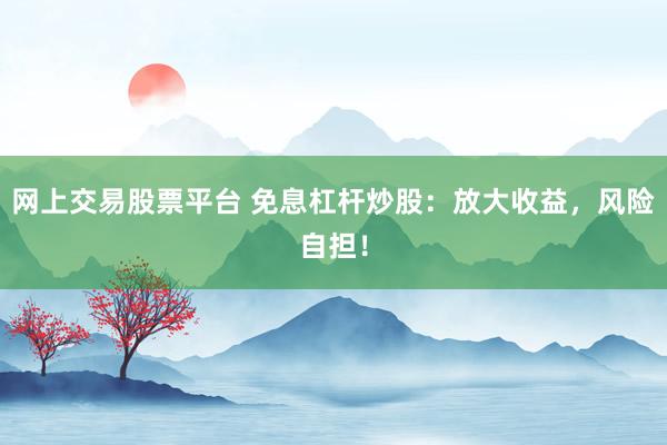 网上交易股票平台 免息杠杆炒股：放大收益，风险自担！