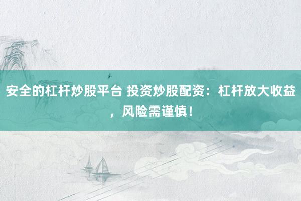 安全的杠杆炒股平台 投资炒股配资：杠杆放大收益，风险需谨慎！