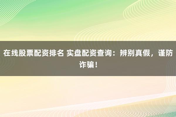 在线股票配资排名 实盘配资查询：辨别真假，谨防诈骗！
