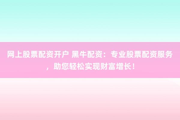 网上股票配资开户 黑牛配资：专业股票配资服务，助您轻松实现财富增长！