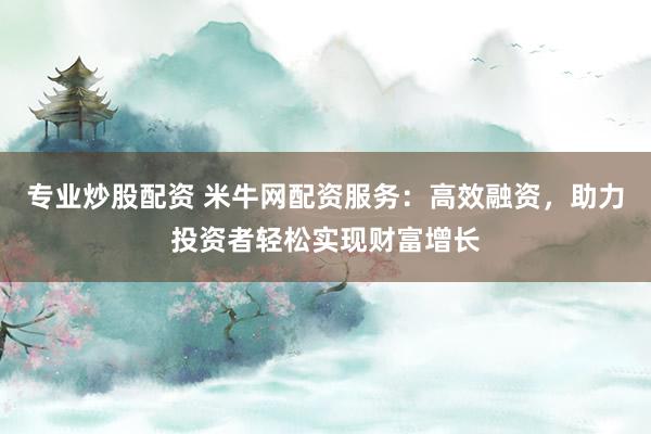 专业炒股配资 米牛网配资服务：高效融资，助力投资者轻松实现财富增长