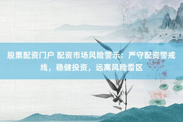 股票配资门户 配资市场风险警示：严守配资警戒线，稳健投资，远离风险雷区