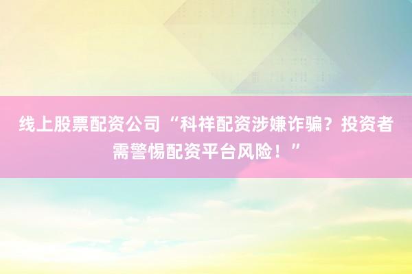 线上股票配资公司 “科祥配资涉嫌诈骗？投资者需警惕配资平台风险！”