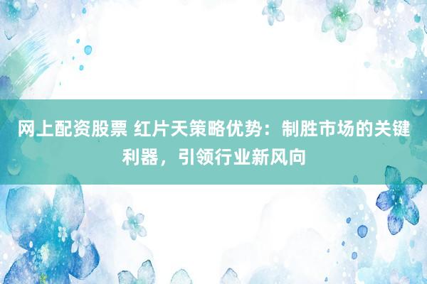 网上配资股票 红片天策略优势：制胜市场的关键利器，引领行业新风向