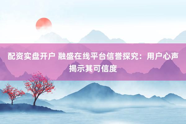 配资实盘开户 融盛在线平台信誉探究：用户心声揭示其可信度