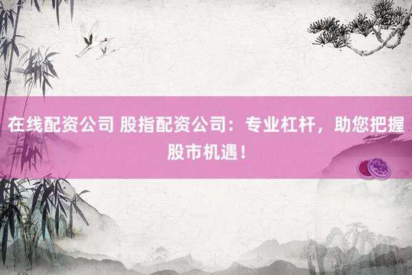 在线配资公司 股指配资公司：专业杠杆，助您把握股市机遇！