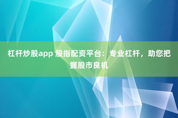 杠杆炒股app 股指配资平台：专业杠杆，助您把握股市良机