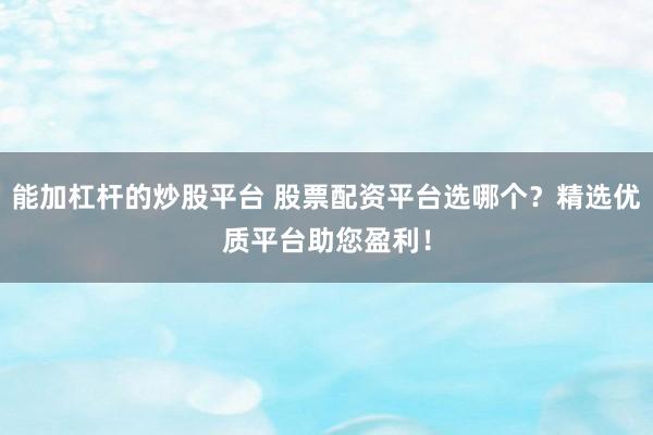 能加杠杆的炒股平台 股票配资平台选哪个？精选优质平台助您盈利！