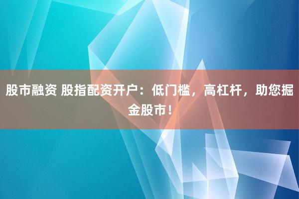 股市融资 股指配资开户：低门槛，高杠杆，助您掘金股市！