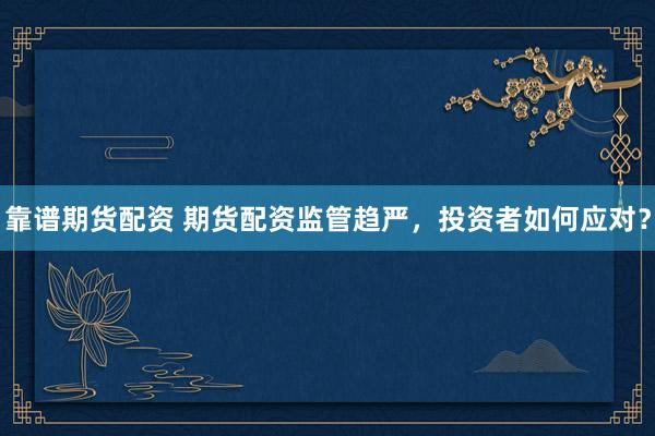 靠谱期货配资 期货配资监管趋严，投资者如何应对？