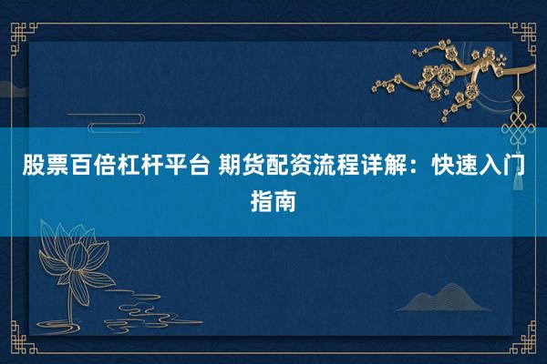 股票百倍杠杆平台 期货配资流程详解：快速入门指南