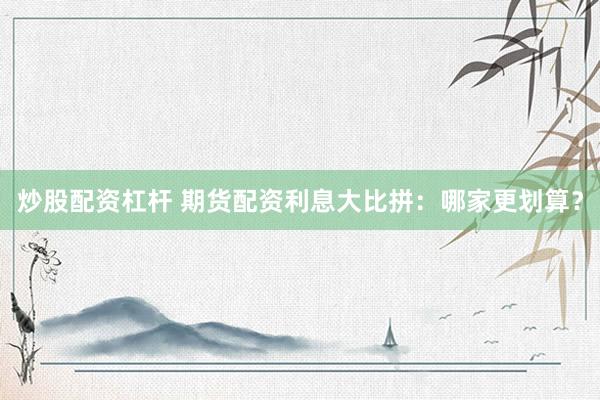 炒股配资杠杆 期货配资利息大比拼：哪家更划算？