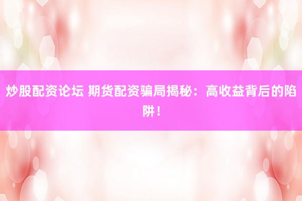 炒股配资论坛 期货配资骗局揭秘：高收益背后的陷阱！