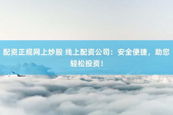 配资正规网上炒股 线上配资公司：安全便捷，助您轻松投资！