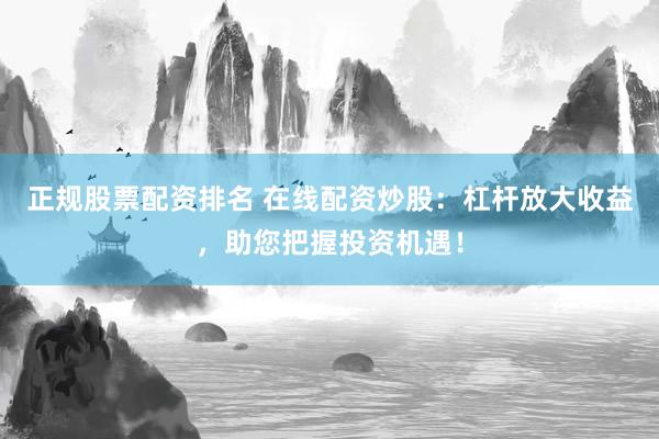 正规股票配资排名 在线配资炒股：杠杆放大收益，助您把握投资机遇！