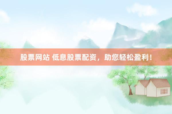 股票网站 低息股票配资，助您轻松盈利！