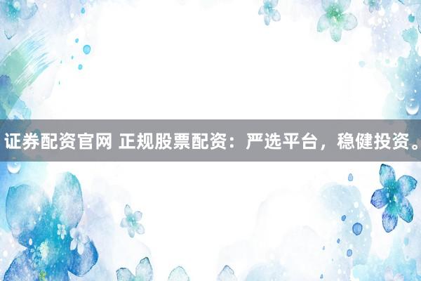 证券配资官网 正规股票配资：严选平台，稳健投资。