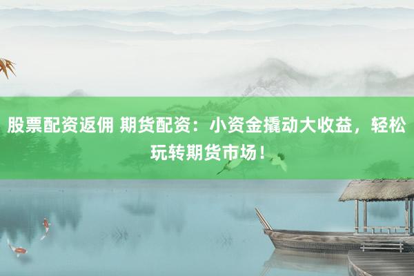 股票配资返佣 期货配资：小资金撬动大收益，轻松玩转期货市场！