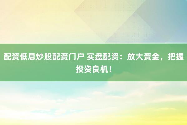 配资低息炒股配资门户 实盘配资：放大资金，把握投资良机！