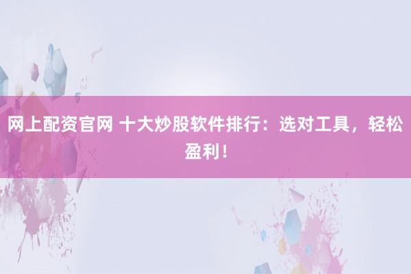 网上配资官网 十大炒股软件排行：选对工具，轻松盈利！