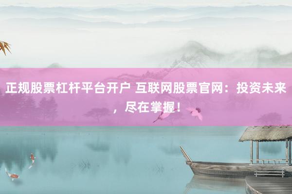 正规股票杠杆平台开户 互联网股票官网：投资未来，尽在掌握！