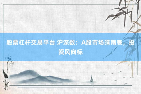 股票杠杆交易平台 沪深数：A股市场晴雨表，投资风向标