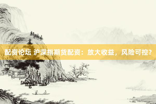 配资论坛 沪深指期货配资：放大收益，风险可控？
