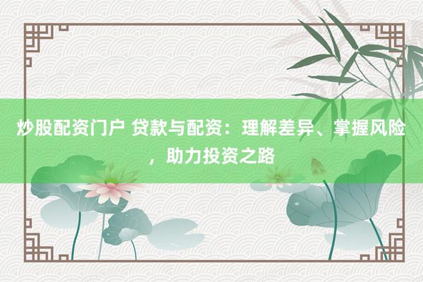 炒股配资门户 贷款与配资：理解差异、掌握风险，助力投资之路