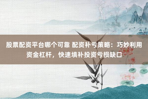 股票配资平台哪个可靠 配资补亏策略：巧妙利用资金杠杆，快速填补投资亏损缺口