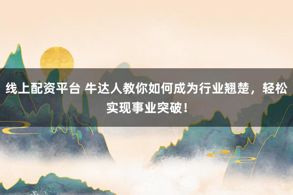 线上配资平台 牛达人教你如何成为行业翘楚，轻松实现事业突破！