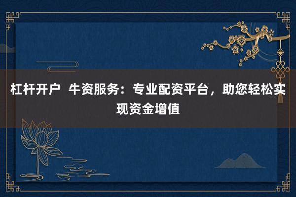 杠杆开户  牛资服务：专业配资平台，助您轻松实现资金增值