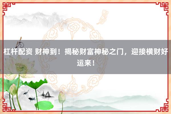 杠杆配资 财神到！揭秘财富神秘之门，迎接横财好运来！