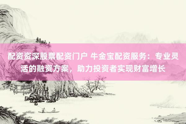 配资资深股票配资门户 牛金宝配资服务：专业灵活的融资方案，助力投资者实现财富增长