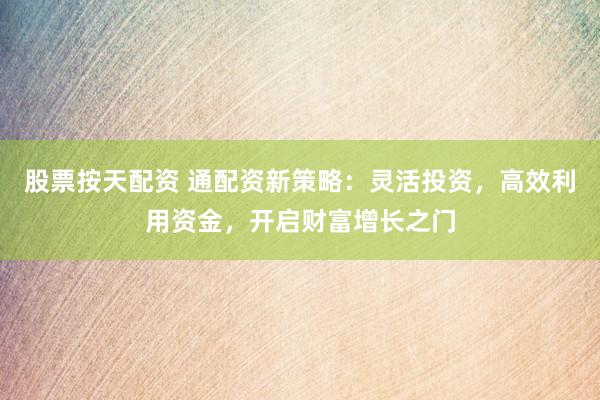 股票按天配资 通配资新策略：灵活投资，高效利用资金，开启财富增长之门