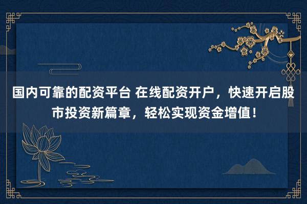 国内可靠的配资平台 在线配资开户，快速开启股市投资新篇章，轻松实现资金增值！