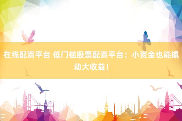 在线配资平台 低门槛股票配资平台：小资金也能撬动大收益！