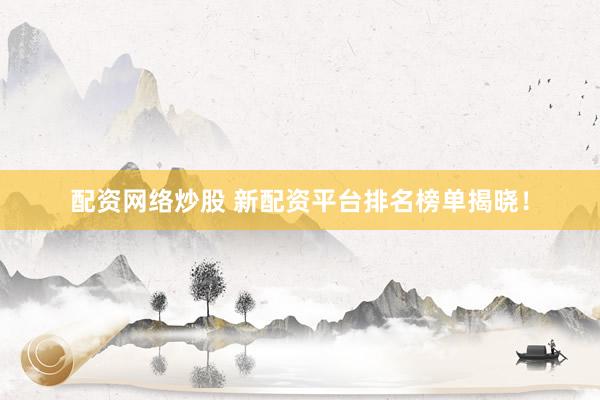 配资网络炒股 新配资平台排名榜单揭晓！