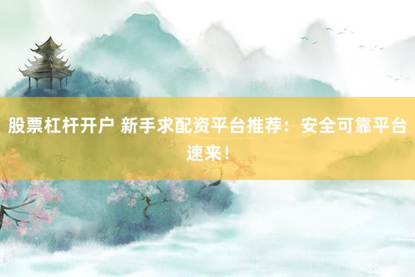 股票杠杆开户 新手求配资平台推荐：安全可靠平台速来！