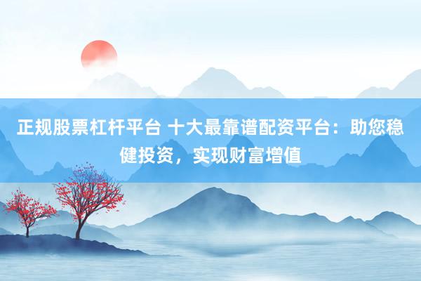 正规股票杠杆平台 十大最靠谱配资平台：助您稳健投资，实现财富增值