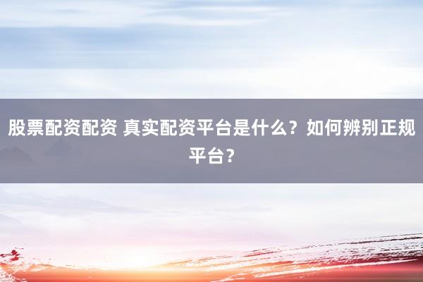 股票配资配资 真实配资平台是什么？如何辨别正规平台？
