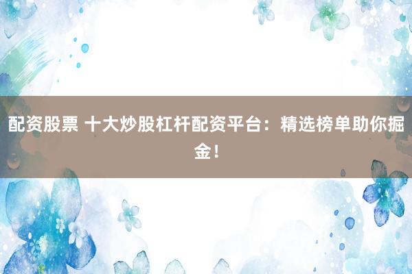 配资股票 十大炒股杠杆配资平台：精选榜单助你掘金！