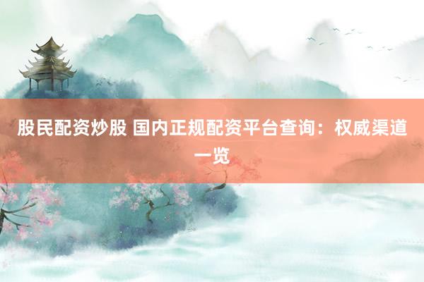 股民配资炒股 国内正规配资平台查询：权威渠道一览