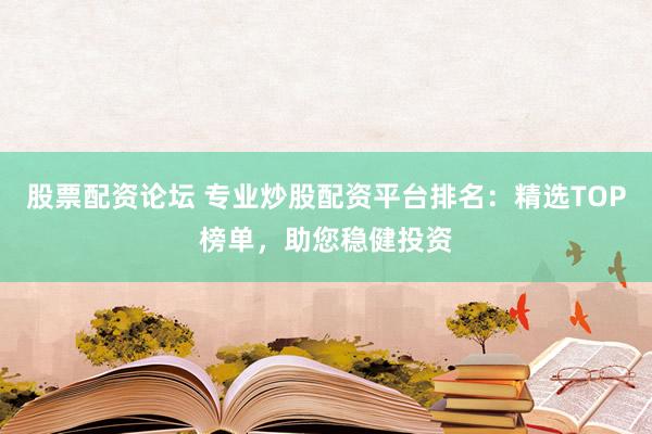 股票配资论坛 专业炒股配资平台排名：精选TOP榜单，助您稳健投资