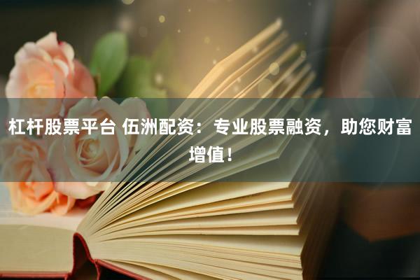 杠杆股票平台 伍洲配资：专业股票融资，助您财富增值！