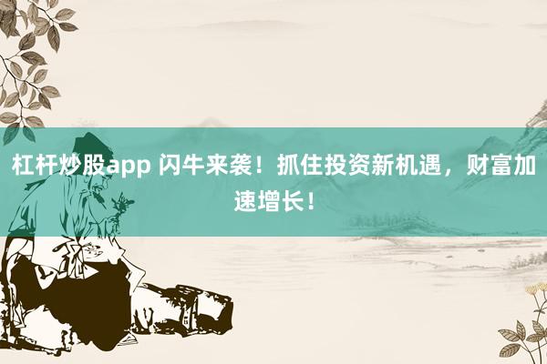 杠杆炒股app 闪牛来袭！抓住投资新机遇，财富加速增长！