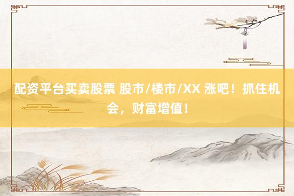 配资平台买卖股票 股市/楼市/XX 涨吧！抓住机会，财富增值！