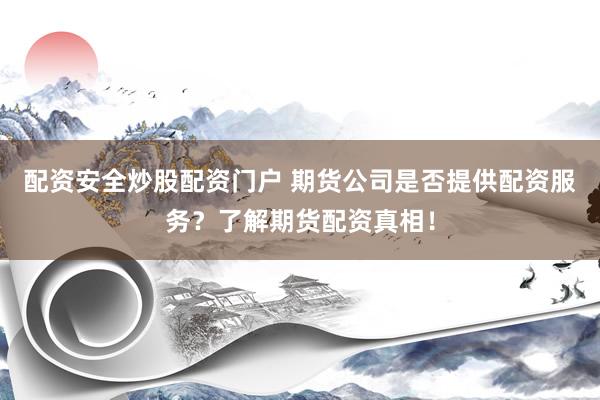 配资安全炒股配资门户 期货公司是否提供配资服务？了解期货配资真相！