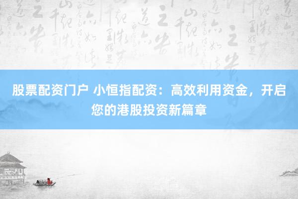股票配资门户 小恒指配资：高效利用资金，开启您的港股投资新篇章